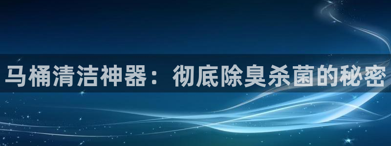 尊龙凯时平台有没有不到账的：马桶清洁神器：彻底除臭杀菌的