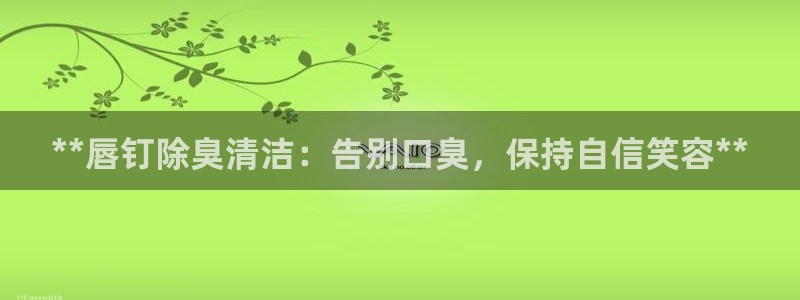 尊龙凯时不给提款：**唇钉除臭清洁：告别口臭，保持自信笑