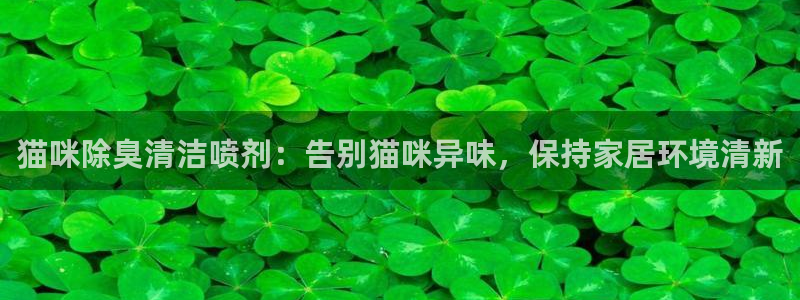z6尊龙凯时：猫咪除臭清洁喷剂：告别猫咪异味，保持家居环