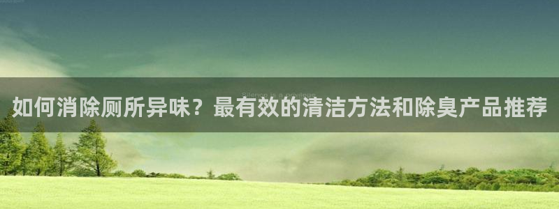 尊龙凯时一人生就是博官网：如何消除厕所异味？最有效的清洁