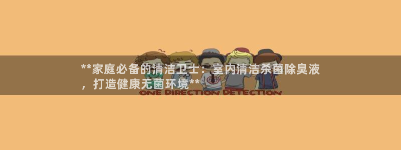 尊龙官网入口：**家庭必备的清洁卫士：室内清洁杀菌除臭液