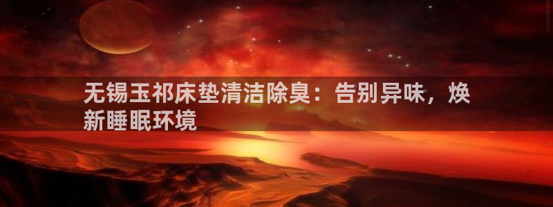 凯时官网手机版下载：无锡玉祁床垫清洁除臭：告别异味，焕
