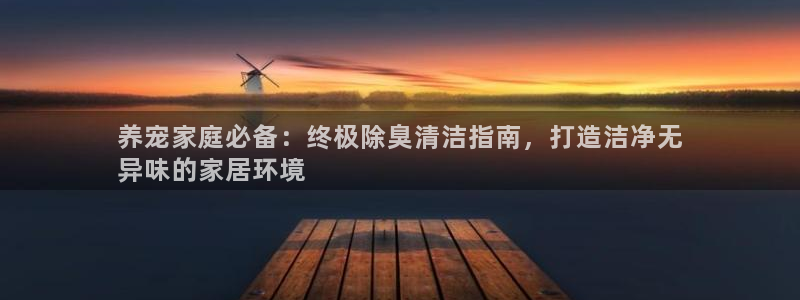 尊龙人生就是博登录首页：养宠家庭必备：终极除臭清洁指南，