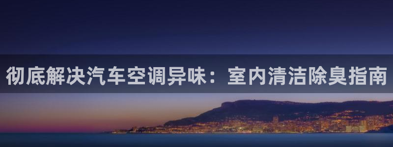 尊龙d88ag旗舰厅：彻底解决汽车空调异味：室内清洁除臭指南