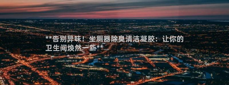 尊龙凯时是赌博嘛：**告别异味！坐厕器除臭清洁凝胶：让你